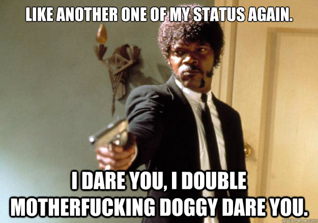 Like another one of my status again. i dare you, i double motherfucking doggy dare you.  Samuel L Jackson