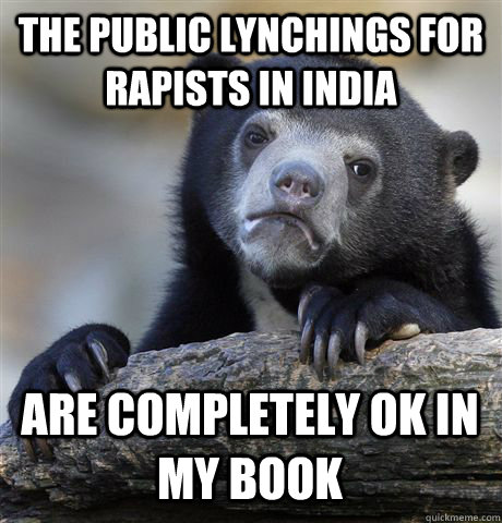 THE PUBLIC LYNCHINGS FOR RAPISTS IN INDIA ARE COMPLETELY OK IN MY BOOK  Confession Bear