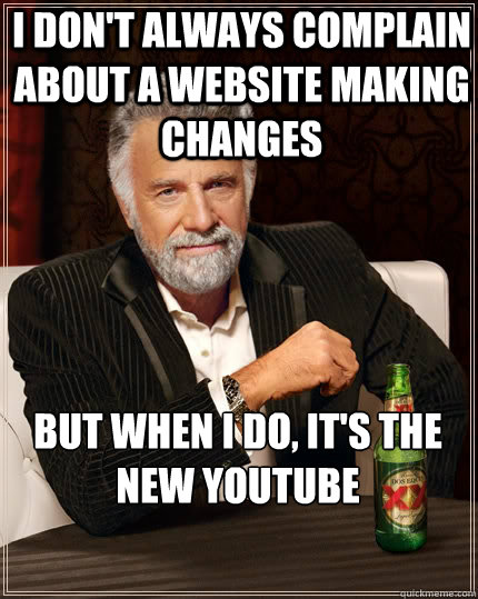 I don't always complain about a website making changes But when I do, it's the new Youtube - I don't always complain about a website making changes But when I do, it's the new Youtube  The Most Interesting Man In The World