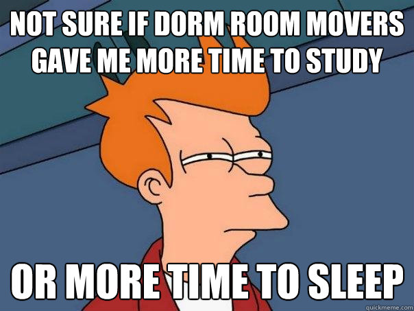 Not sure if dorm room movers gave me more time to study Or more time to sleep - Not sure if dorm room movers gave me more time to study Or more time to sleep  Futurama Fry