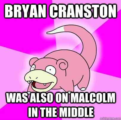 Bryan Cranston was also on Malcolm in the middle  Slowpoke