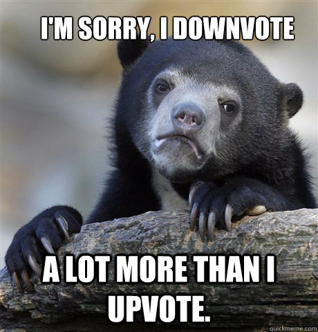 I'm sorry, I downvote a lot more than I upvote.  Confession Bear