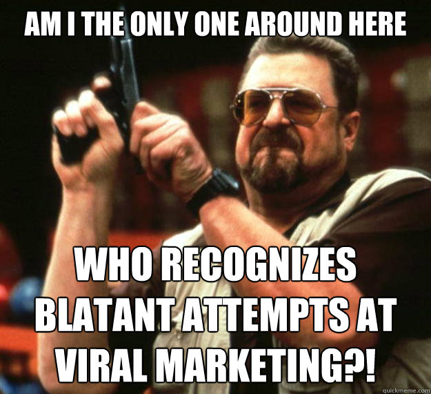 am I the only one around here who recognizes blatant attempts at viral marketing?!  Angry Walter