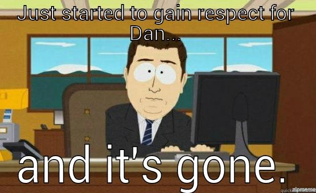 JUST STARTED TO GAIN RESPECT FOR DAN... AND IT'S GONE. aaaand its gone