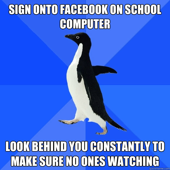 Sign onto facebook on school computer  look behind you constantly to make sure no ones watching  Socially Awkward Penguin