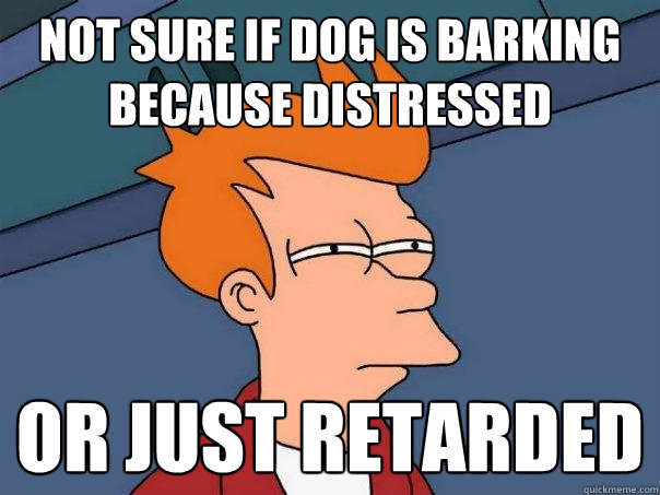 not sure if dog is barking because distressed or just retarded - not sure if dog is barking because distressed or just retarded  Futurama Fry