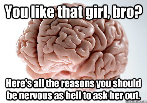 You like that girl, bro? Here's all the reasons you should be nervous as hell to ask her out.  Scumbag Brain