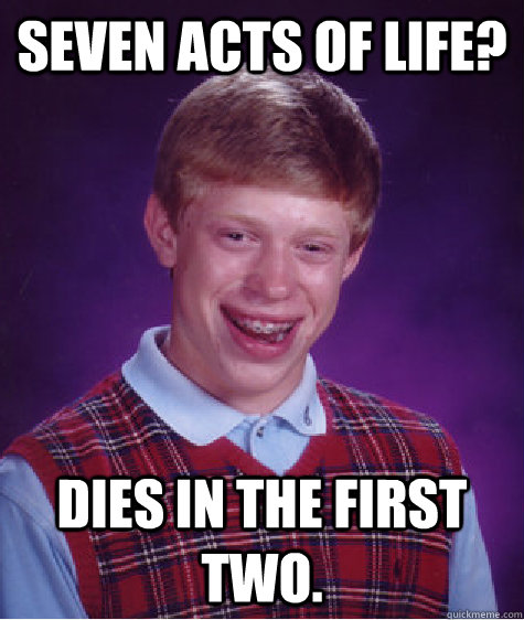 seven acts of life? dies in the first two. - seven acts of life? dies in the first two.  Bad Luck Brian