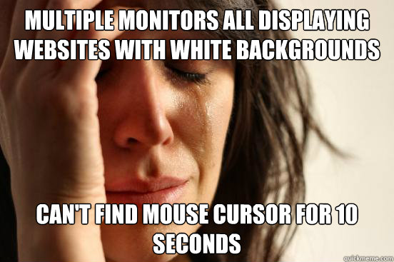 Multiple monitors all displaying websites with white backgrounds can't find mouse cursor for 10 seconds - Multiple monitors all displaying websites with white backgrounds can't find mouse cursor for 10 seconds  First World Problems