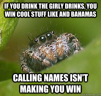 If you drink the girly drinks, you win cool stuff like and bahamas Calling names isn't making you win  Misunderstood Spider