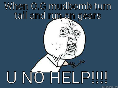 WHEN O.G MUDBOMB TURN TAIL AND RUN ON GEARS Y U NO HELP!!!! Y U No