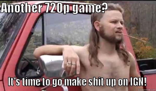 ANOTHER 720P GAME?                     IT'S TIME TO GO MAKE SHIT UP ON IGN! Almost Politically Correct Redneck