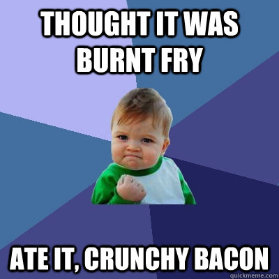 Thought it was burnt fry ate it, crunchy bacon  Success Kid