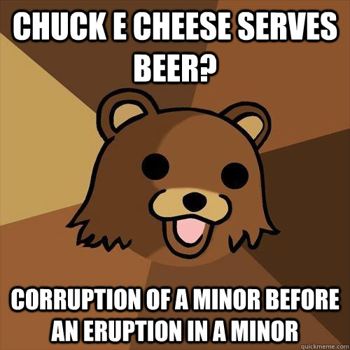 Chuck E cheese serves beer? Corruption of a minor before an eruption in a minor - Chuck E cheese serves beer? Corruption of a minor before an eruption in a minor  Pedobear