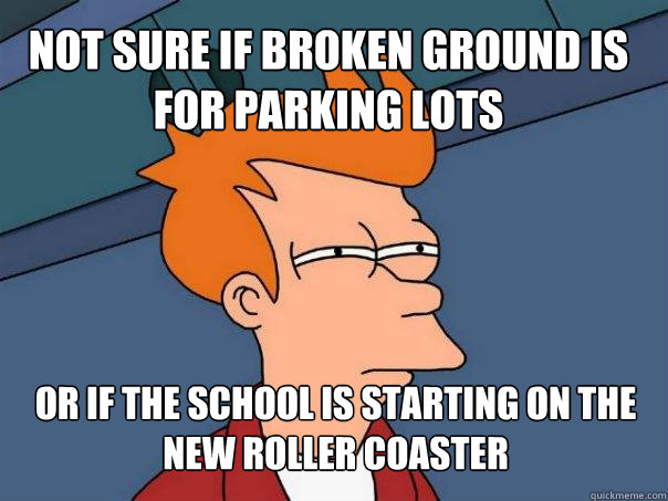 Not sure if broken ground is for parking lots or if the school is starting on the new roller coaster  Futurama Fry