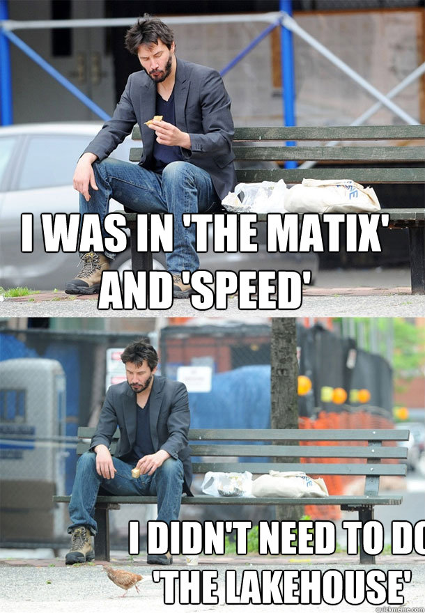 I was in 'The Matix' and 'Speed' I didn't need to do 'The Lakehouse'  Sad Keanu