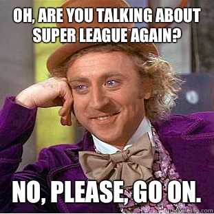 Oh, are you talking about super league again? No, please, go on.  Condescending Wonka