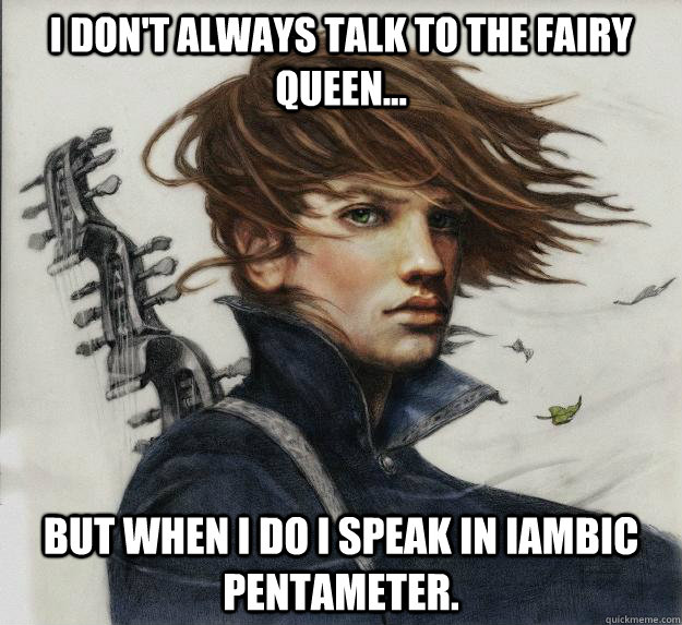 I don't always talk to the fairy queen... But when I do I speak in Iambic Pentameter.  Advice Kvothe