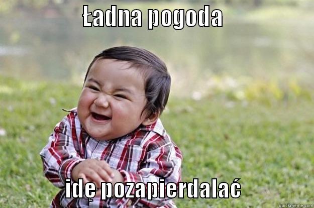                 ŁADNA POGODA                                   IDĘ POZAPIERDALAĆ                  Evil Toddler