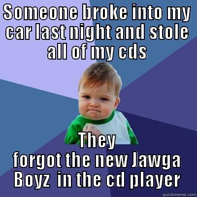 SOMEONE BROKE INTO MY CAR LAST NIGHT AND STOLE ALL OF MY CDS THEY FORGOT THE NEW JAWGA BOYZ  IN THE CD PLAYER Success Kid