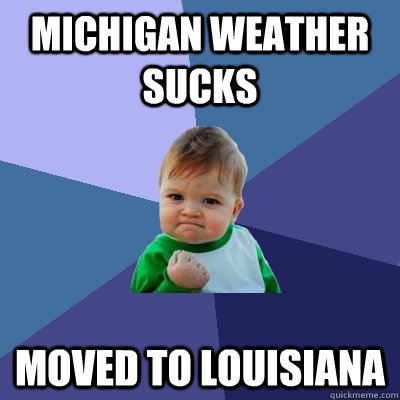 Michigan weather sucks moved to louisiana - Michigan weather sucks moved to louisiana  Success Kid