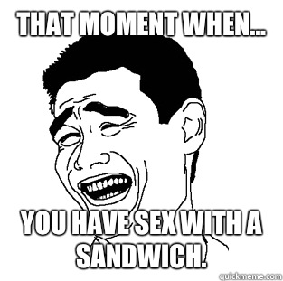 That moment when... You have sex with a sandwich.  Meme