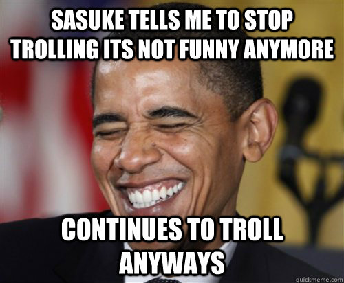 Sasuke tells me to stop trolling its not funny anymore Continues to troll anyways - Sasuke tells me to stop trolling its not funny anymore Continues to troll anyways  Scumbag Obama