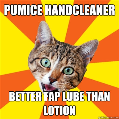 pumice handcleaner better fap lube than lotion  Bad Advice Cat