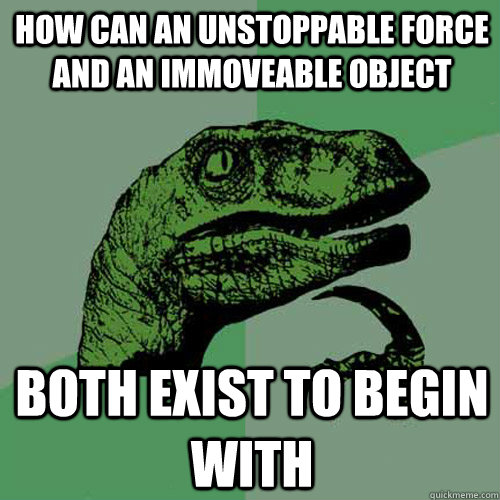 how can an unstoppable force and an immoveable object both exist to begin with - how can an unstoppable force and an immoveable object both exist to begin with  Philosoraptor