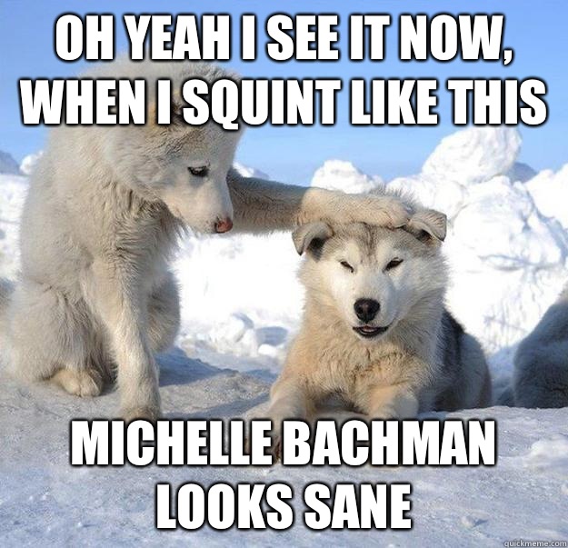 Oh yeah I see it now, when I squint like this Michelle Bachman looks sane  Caring Husky