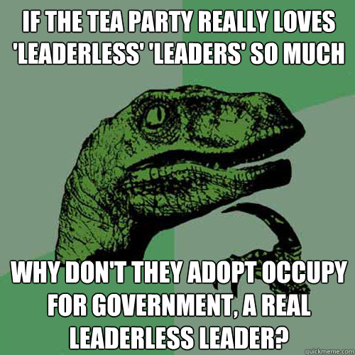 if the tea party really loves 'leaderless' 'leaders' so much why don't they adopt occupy for government, a real leaderless leader?  Philosoraptor