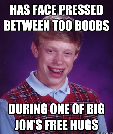 has face pressed between too boobs during one of big jon's free hugs  Bad Luck Brian