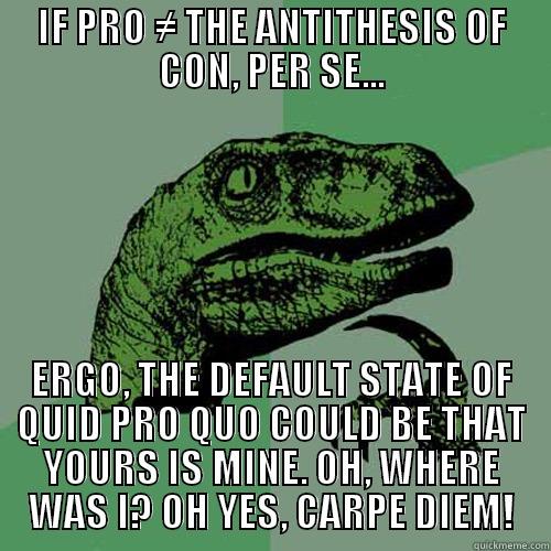 THE TRUTH ABOUT THE ANTITHESIS OF YO MOMMAS FAMILY - IF PRO ≠ THE ANTITHESIS OF CON, PER SE... ERGO, THE DEFAULT STATE OF QUID PRO QUO COULD BE THAT YOURS IS MINE. OH, WHERE WAS I? OH YES, CARPE DIEM! Philosoraptor