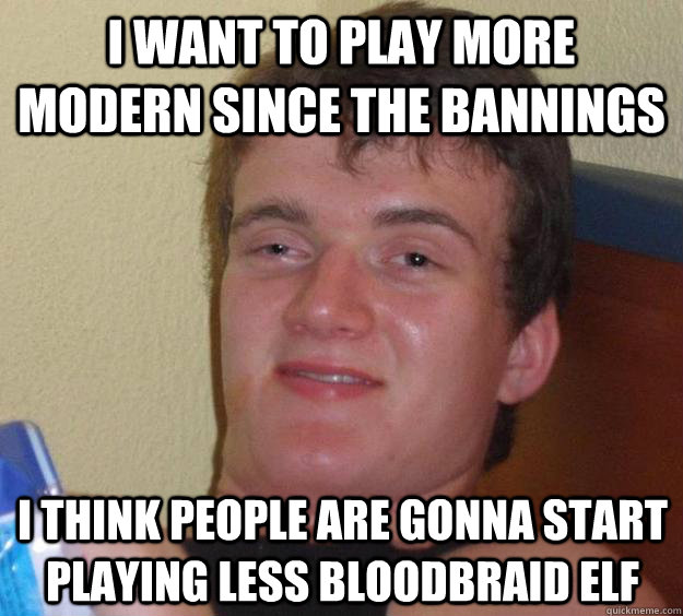 I want to play more modern since the bannings I think people are gonna start playing less bloodbraid elf  10 Guy