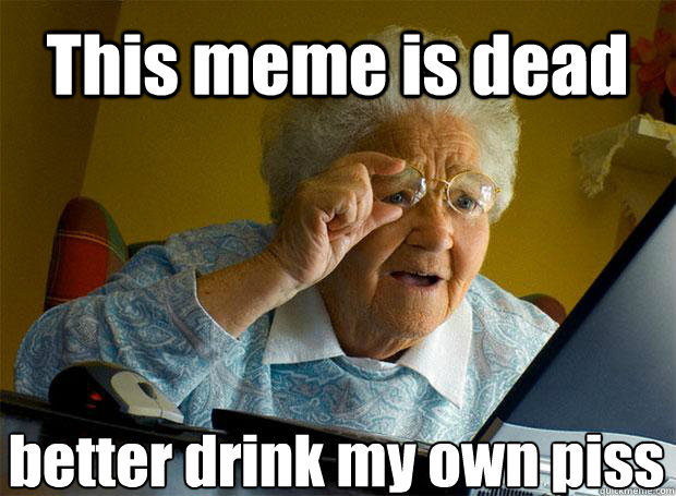 This meme is dead better drink my own piss - This meme is dead better drink my own piss  Grandma finds the Internet