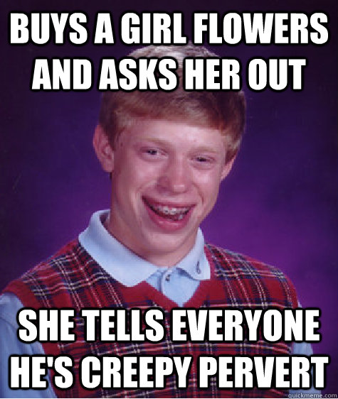 Buys a girl flowers and asks her out She tells everyone he's creepy pervert - Buys a girl flowers and asks her out She tells everyone he's creepy pervert  Bad Luck Brian