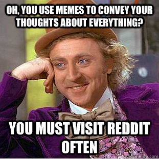 Oh, you use memes to convey your thoughts about everything? You must visit reddit often - Oh, you use memes to convey your thoughts about everything? You must visit reddit often  Condescending Wonka