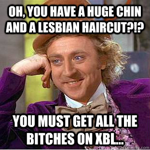 Oh, YOU HAVE A HUGE CHIN AND A LESBIAN HAIRCUT?!? YOU MUST GET ALL THE BITCHES ON XBL...  - Oh, YOU HAVE A HUGE CHIN AND A LESBIAN HAIRCUT?!? YOU MUST GET ALL THE BITCHES ON XBL...   Condescending Wonka