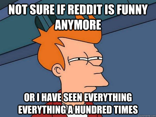 Not sure if reddit is funny anymore Or i have seen everything everything a hundred times - Not sure if reddit is funny anymore Or i have seen everything everything a hundred times  Futurama Fry