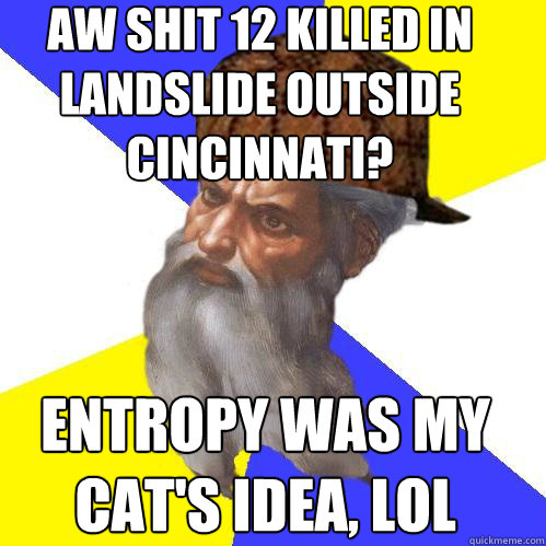 aw shit 12 killed in landslide outside Cincinnati? Entropy was my cat's idea, lol  Scumbag God is an SBF