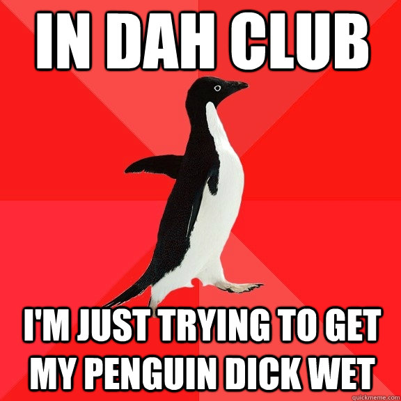 in dah club I'm just trying to get my penguin dick wet  Socially Awesome Penguin