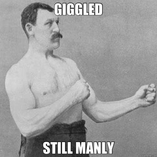 GIGGLED STILL MANLY  overly manly man