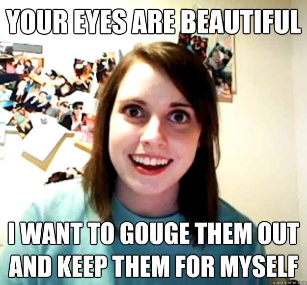 Your eyes are beautiful I want to gouge them out and keep them for myself - Your eyes are beautiful I want to gouge them out and keep them for myself  Overly Attached Girlfriend