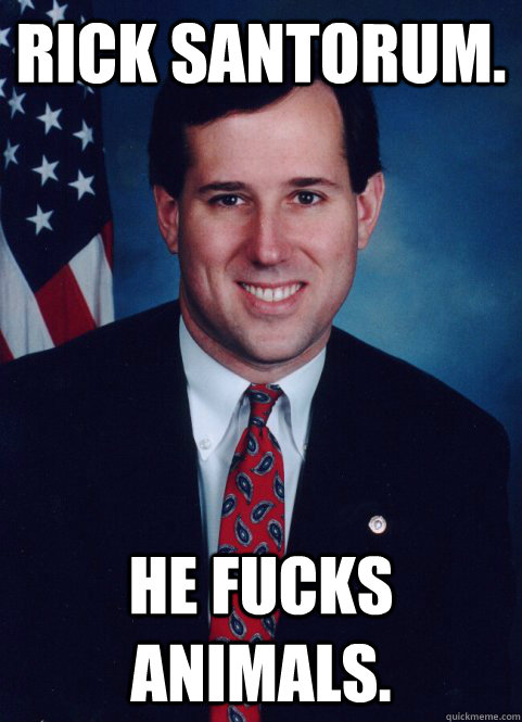 Rick Santorum. He fucks animals.  Scumbag Santorum