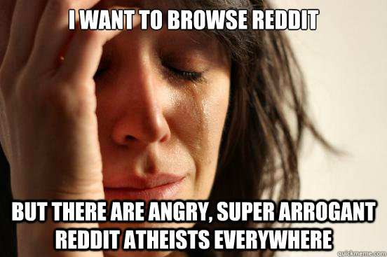 I want to browse Reddit but there are angry, super arrogant Reddit Atheists everywhere  First World Problems