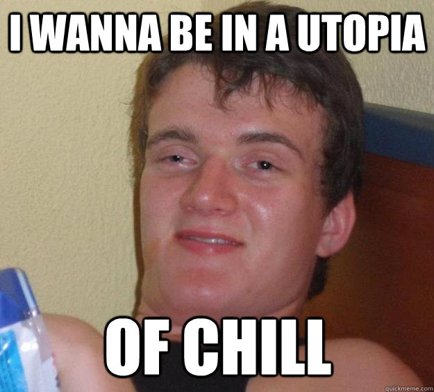 I wanna be in a utopia of chill  10 Guy