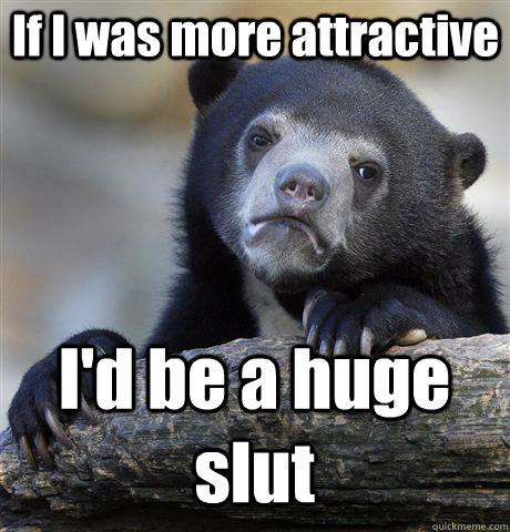 If I was more attractive I'd be a huge slut  Confession Bear