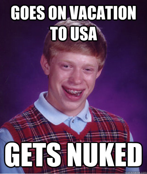 Goes on vacation to USA gets nuked  Bad Luck Brian