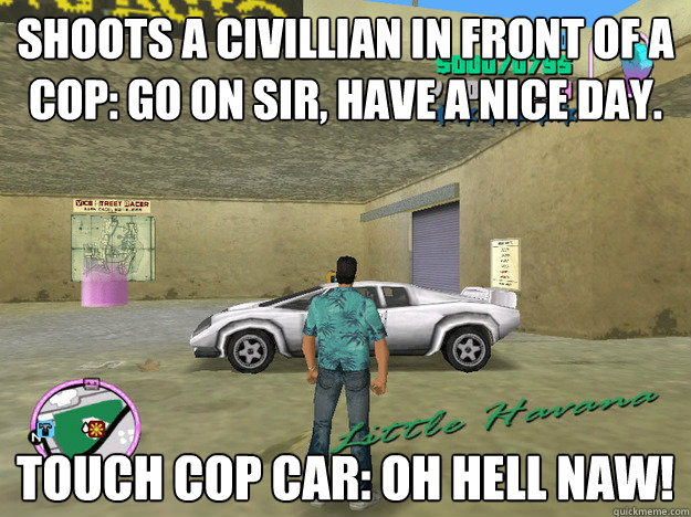 shoots a civillian in front of a cop: go on sir, have a nice day. touch cop car: oh HELL NAW! - shoots a civillian in front of a cop: go on sir, have a nice day. touch cop car: oh HELL NAW!  GTA LOGIC