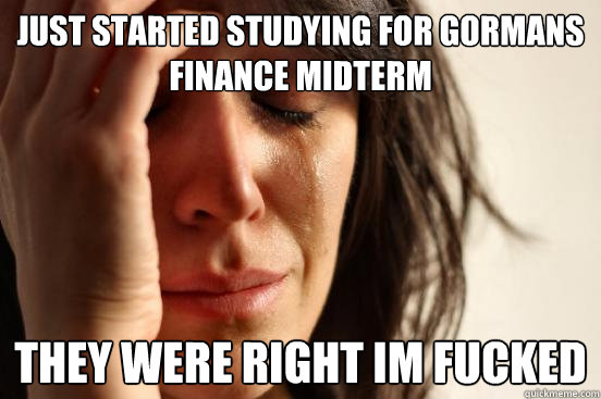 just started studying for gormans finance midterm they were right im fucked  First World Problems